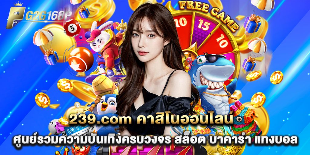 239.com คาสิโนออนไลน์ ศูนย์รวมความบันเทิงครบวงจร สล็อต บาคาร่า แทงบอล 1 239.com คาสิโนออนไลน์ ศูนย์รวมความบันเทิงครบวงจร สล็อต บาคาร่า แทงบอล
